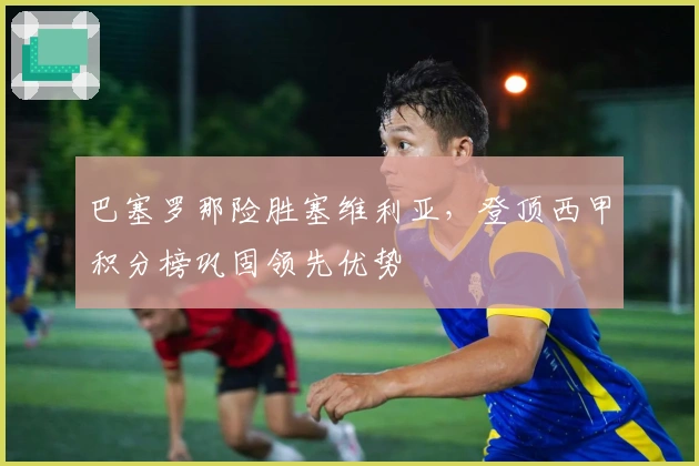 巴塞罗那险胜塞维利亚，登顶西甲积分榜巩固领先优势