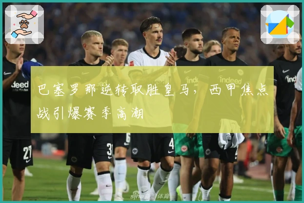 巴塞罗那逆转取胜皇马，西甲焦点战引爆赛季高潮