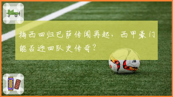 梅西回归巴萨传闻再起,西甲豪门能否迎回队史传奇?