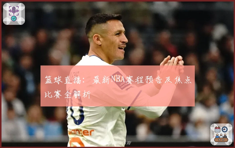 篮球直播：最新NBA赛程预告及焦点比赛全解析