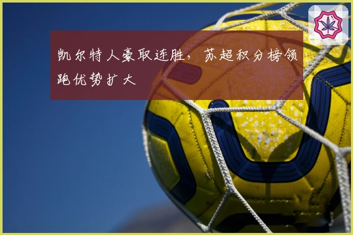 凯尔特人豪取连胜，苏超积分榜领跑优势扩大