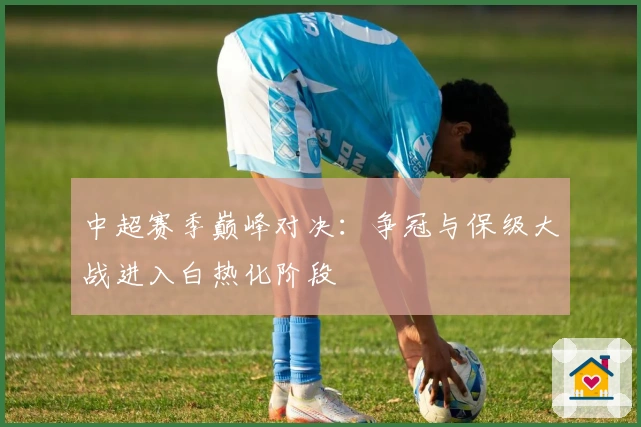 中超赛季巅峰对决：争冠与保级大战进入白热化阶段