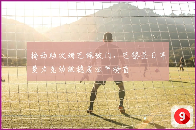 梅西助攻姆巴佩破门，巴黎圣日耳曼力克劲敌稳居法甲榜首