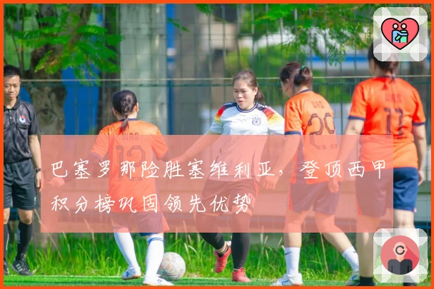 巴塞罗那险胜塞维利亚，登顶西甲积分榜巩固领先优势