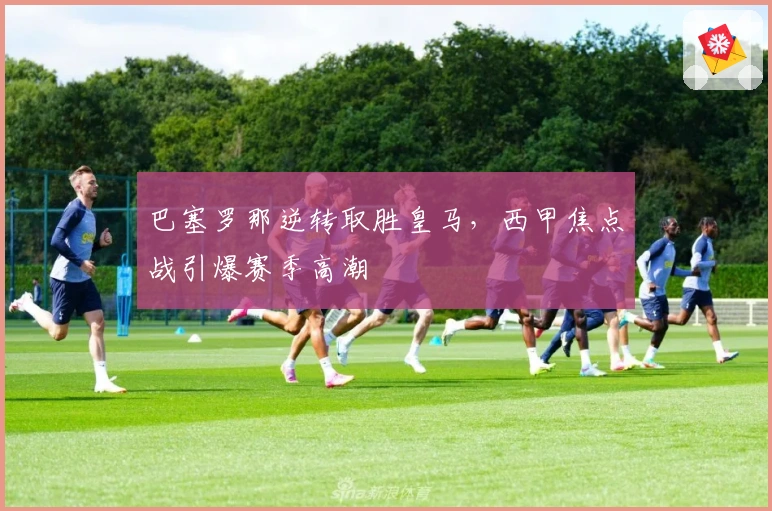 巴塞罗那逆转取胜皇马，西甲焦点战引爆赛季高潮