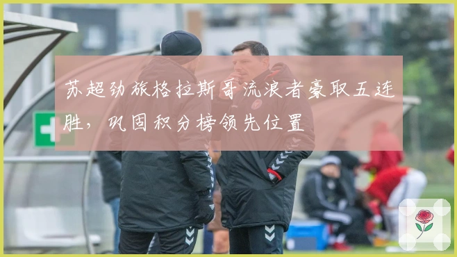 苏超劲旅格拉斯哥流浪者豪取五连胜，巩固积分榜领先位置