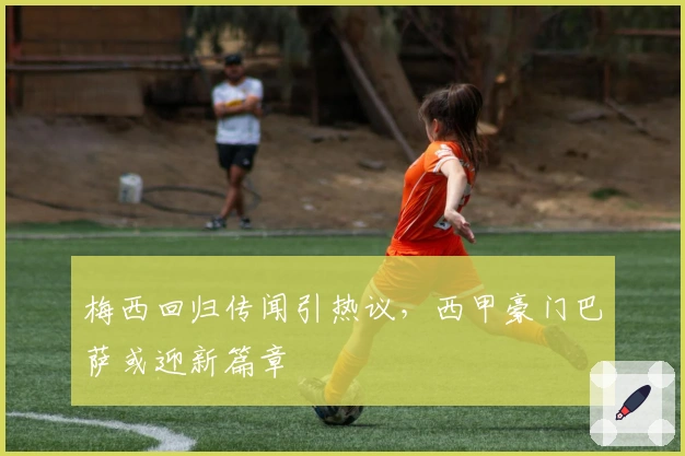 梅西回归传闻引热议，西甲豪门巴萨或迎新篇章