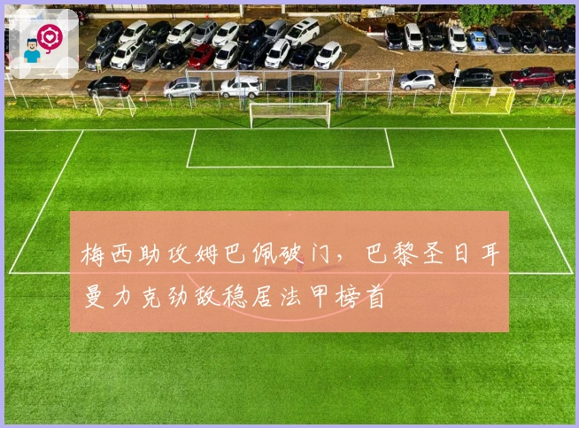 梅西助攻姆巴佩破门，巴黎圣日耳曼力克劲敌稳居法甲榜首