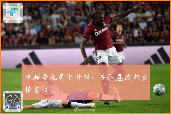 中超争冠悬念升级，多队鏖战积分榜首位！