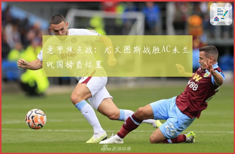 意甲焦点战：尤文图斯战胜AC米兰巩固榜首位置