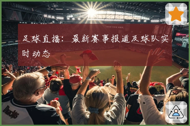 足球直播：最新赛事报道及球队实时动态