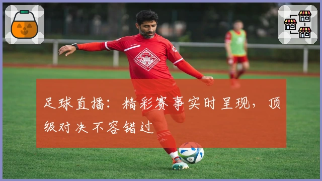 足球直播：精彩赛事实时呈现，顶级对决不容错过