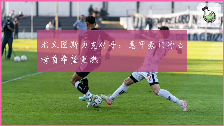 尤文图斯力克对手，意甲豪门冲击榜首希望重燃