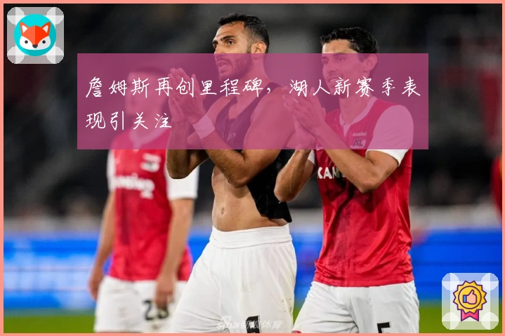 詹姆斯再创里程碑，湖人新赛季表现引关注