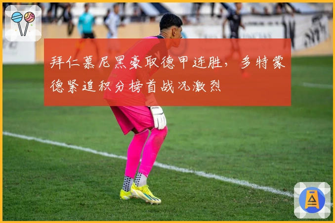 拜仁慕尼黑豪取德甲连胜，多特蒙德紧追积分榜首战况激烈