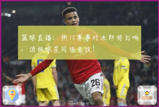 篮球直播：热门赛事对决即将打响，顶级球星同场竞技！