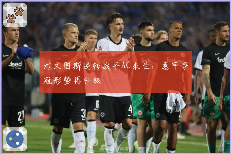 尤文图斯逆转战平AC米兰，意甲争冠形势再升级