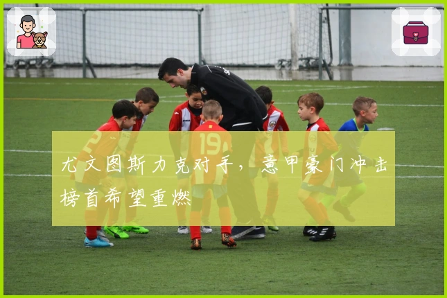 尤文图斯力克对手，意甲豪门冲击榜首希望重燃