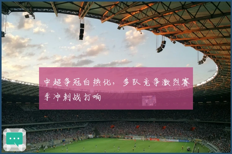 中超争冠白热化，多队竞争激烈赛季冲刺战打响