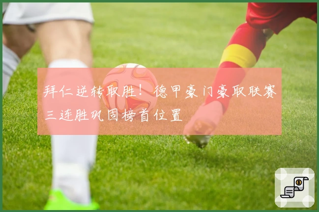 拜仁逆转取胜！德甲豪门豪取联赛三连胜巩固榜首位置