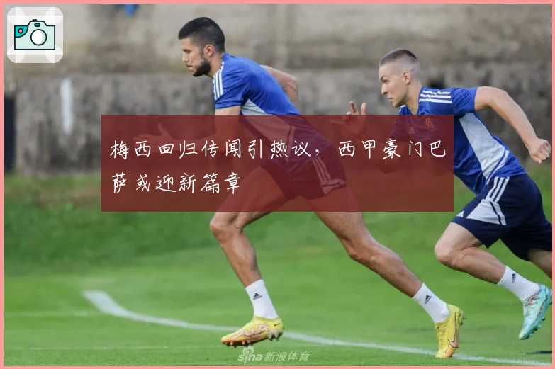 梅西回归传闻引热议，西甲豪门巴萨或迎新篇章