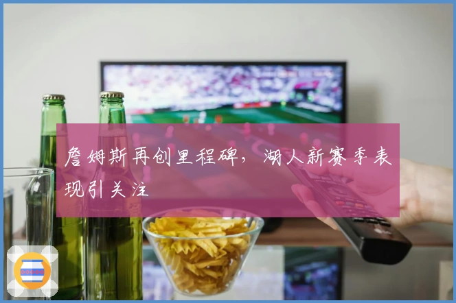 詹姆斯再创里程碑，湖人新赛季表现引关注